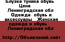 Блузка туника обувь › Цена ­ 300 - Ленинградская обл. Одежда, обувь и аксессуары » Женская одежда и обувь   . Ленинградская обл.